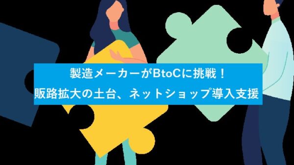 製造メーカーがBtoCに挑戦！販路拡大の土台ネットショップを構築