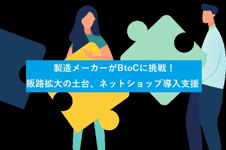 製造メーカーがBtoCに挑戦！販路拡大の土台、ネットショップ導入支援