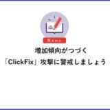 増加傾向がつづく「ClickFix」攻撃に警戒しましょう