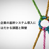 中小企業の基幹システム導入に立ちはだかる課題と障壁