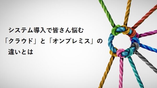 システム導入で皆さん悩む「クラウド」と「オンプレミス」の違いとは