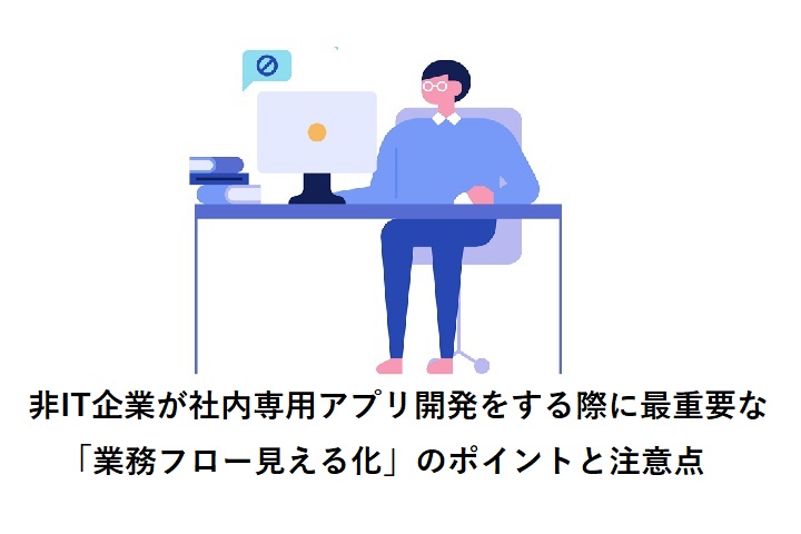 非IT企業が社内専用アプリ開発をする際に最重要な「業務フロー見える化」のポイントと注意点