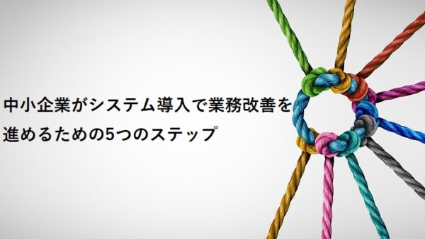 中小企業がシステム導入で業務改善を進めるための5つのステップ