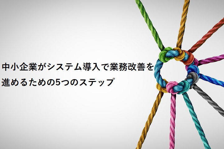 中小企業がシステム導入で業務改善を進めるための5つのステップ
