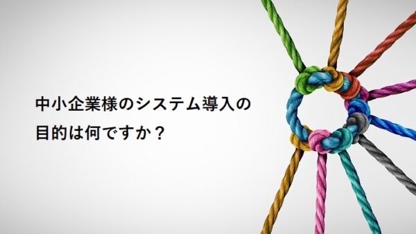 京都・東大阪・奈良・三重の中小企業様のシステム導入の目的は何ですか？