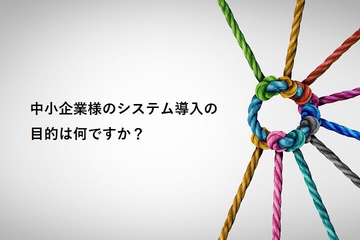 京都・東大阪・奈良・三重の中小企業様のシステム導入の目的は何ですか?