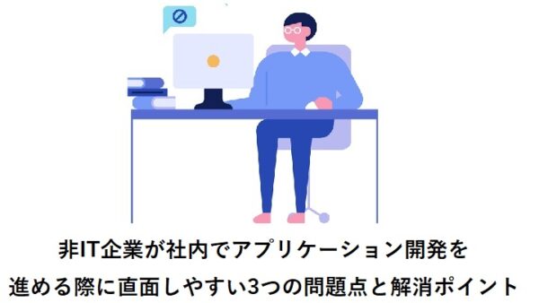 関西の中小企業様（非IT企業）が社内でアプリケーション開発を進める際に直面しやすい3つの問題点と解消ポイント