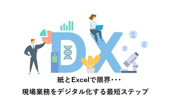紙とExcelで限界･･･現場業務をデジタル化する最短ステップ