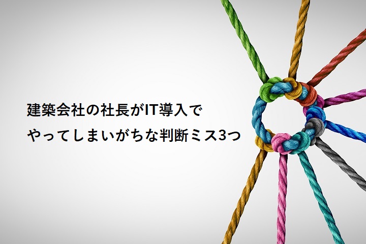 建築会社の社長がIT導入でやってしまいがちな判断ミス3つ