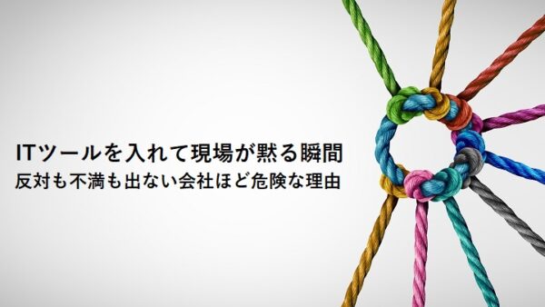 ITツールを入れて現場が黙る瞬間― 反対も不満も出ない会社ほど危険な理由 ―