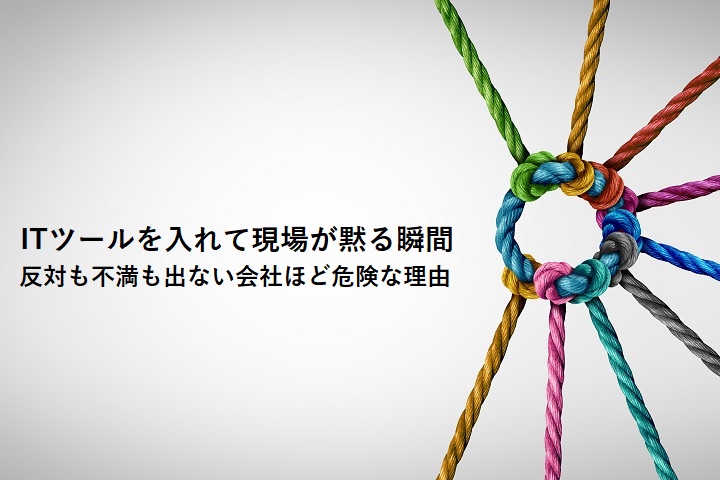 ITツールを入れて現場が黙る瞬間― 反対も不満も出ない会社ほど危険な理由 ―