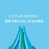 システムを入れたのに現場で使われない本当の理由