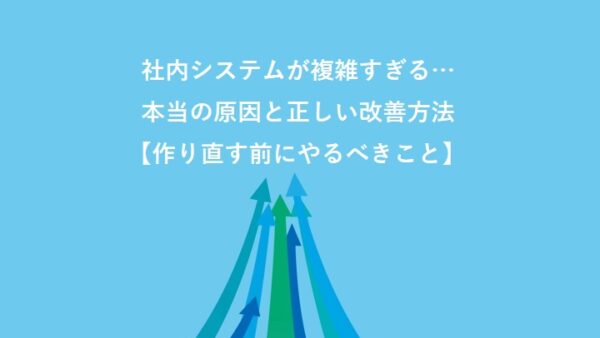 社内システムが複雑すぎる…本当の原因と正しい改善方法【作り直す前にやるべきこと】