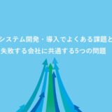 社内システム開発・導入でよくある課題とは？失敗する会社に共通する5つの問題