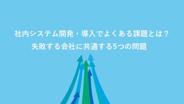 社内システム開発・導入でよくある課題とは？失敗する会社に共通する5つの問題