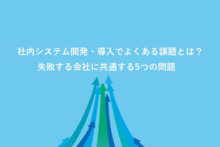 社内システム開発・導入でよくある課題とは?失敗する会社に共通する5つの問題