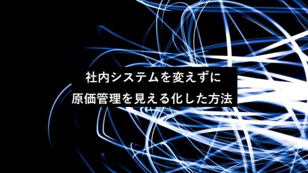 社内システムを変えずに原価管理を見える化した方法