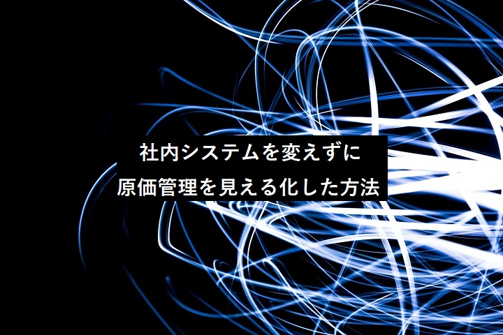 社内システムを変えずに原価管理を見える化した方法
