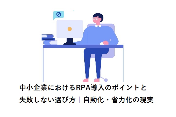 中小企業におけるRPA導入のポイントと失敗しない選び方｜自動化・省力化の現実
