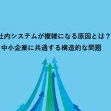 社内システムが複雑になる原因とは？中小企業に共通する構造的な問題